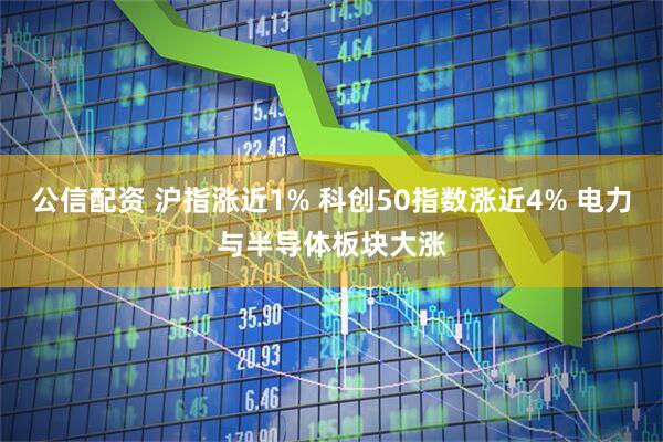 公信配资 沪指涨近1% 科创50指数涨近4% 电力与半导体板块大涨